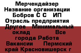 Мерчендайзер › Название организации ­ Бобров С.С., ИП › Отрасль предприятия ­ Другое › Минимальный оклад ­ 17 000 - Все города Работа » Вакансии   . Пермский край,Красновишерск г.